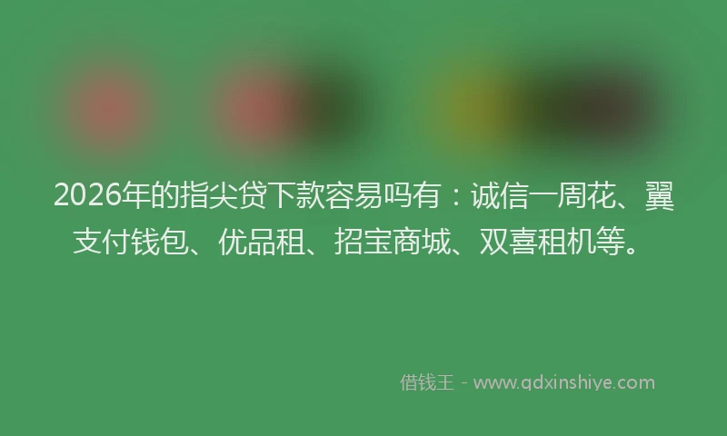 2026年的指尖贷下款容易吗有：诚信一周花、翼支付钱包、优品租、招宝商城、双喜租机等。