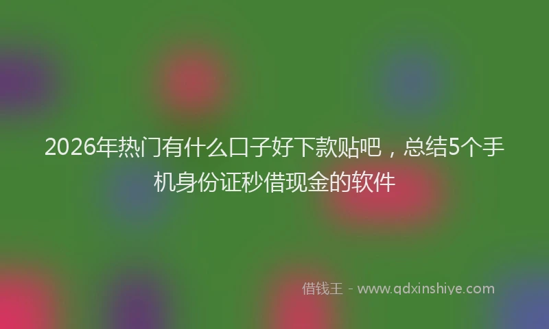 2026年热门有什么口子好下款贴吧，总结5个手机身份证秒借现金的软件