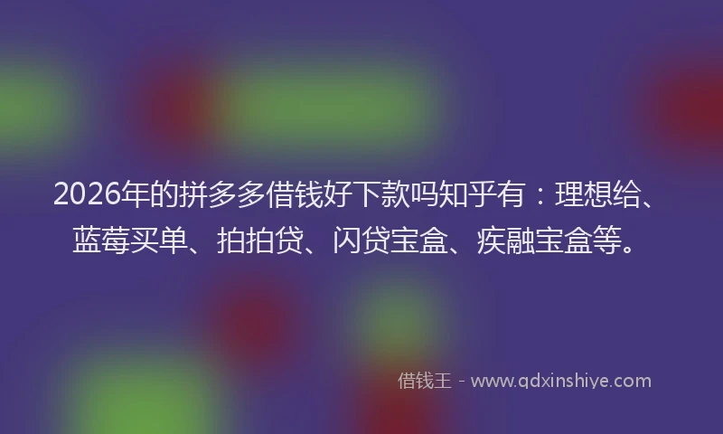 2026年的拼多多借钱好下款吗知乎有：理想给、蓝莓买单、拍拍贷、闪贷宝盒、疾融宝盒等。