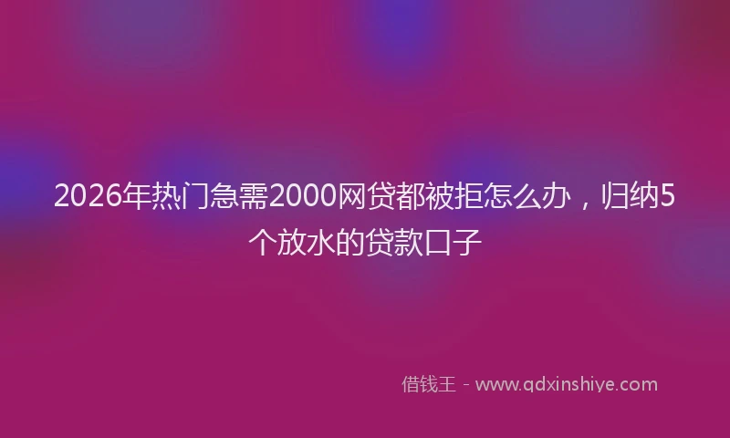 2026年热门急需2000网贷都被拒怎么办，归纳5个放水的贷款口子