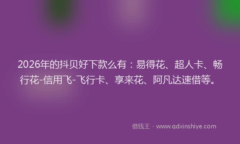 2026年的抖贝好下款么有：易得花、超人卡、畅行花-信用飞-飞行卡、享来花、阿凡达速借等。