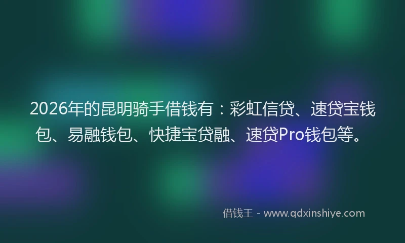 2026年的昆明骑手借钱有：彩虹信贷、速贷宝钱包、易融钱包、快捷宝贷融、速贷Pro钱包等。