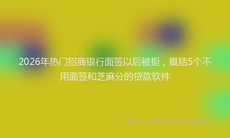 2026年热门招商银行面签以后被拒，概括5个不用面签和芝麻分的贷款软件
