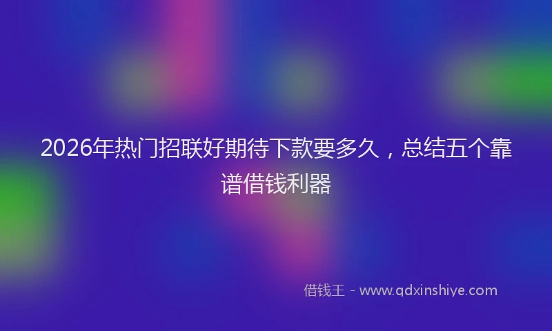2026年热门招联好期待下款要多久，总结五个靠谱借钱利器