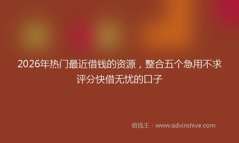 2026年热门最近借钱的资源，整合五个急用不求评分快借无忧的口子