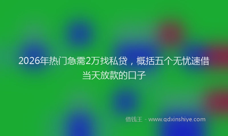 2026年热门急需2万找私贷，概括五个无忧速借当天放款的口子