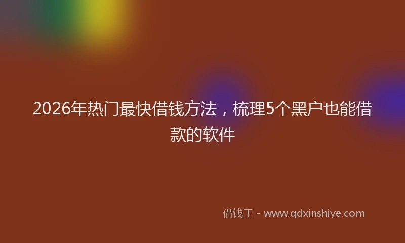 2026年热门最快借钱方法，梳理5个黑户也能借款的软件