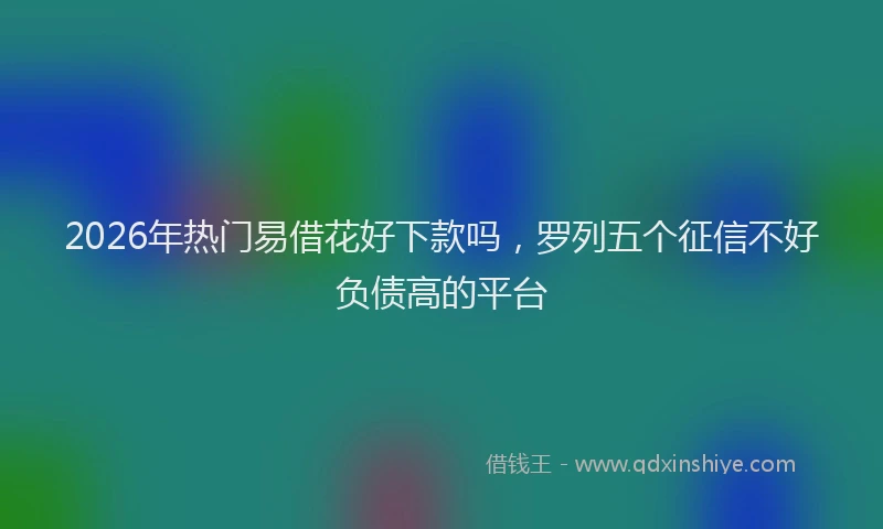 2026年热门易借花好下款吗，罗列五个征信不好负债高的平台