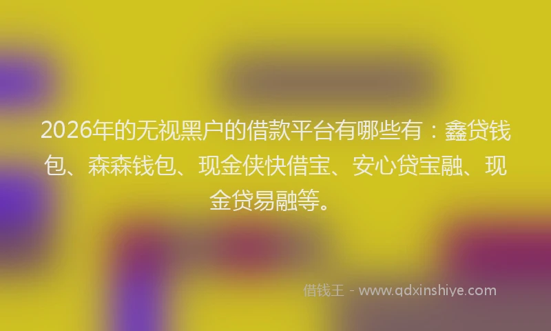 2026年的无视黑户的借款平台有哪些有：鑫贷钱包、森森钱包、现金侠快借宝、安心贷宝融、现金贷易融等。