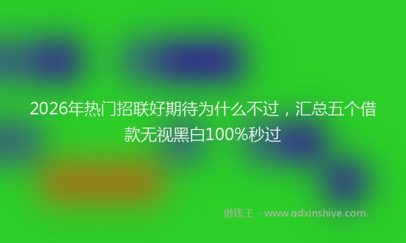 2026年热门招联好期待为什么不过，汇总五个借款无视黑白100%秒过