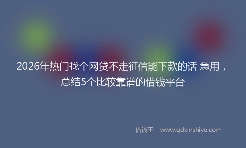 2026年热门找个网贷不走征信能下款的话 急用，总结5个比较靠谱的借钱平台