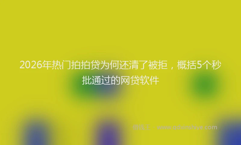 2026年热门拍拍贷为何还清了被拒，概括5个秒批通过的网贷软件