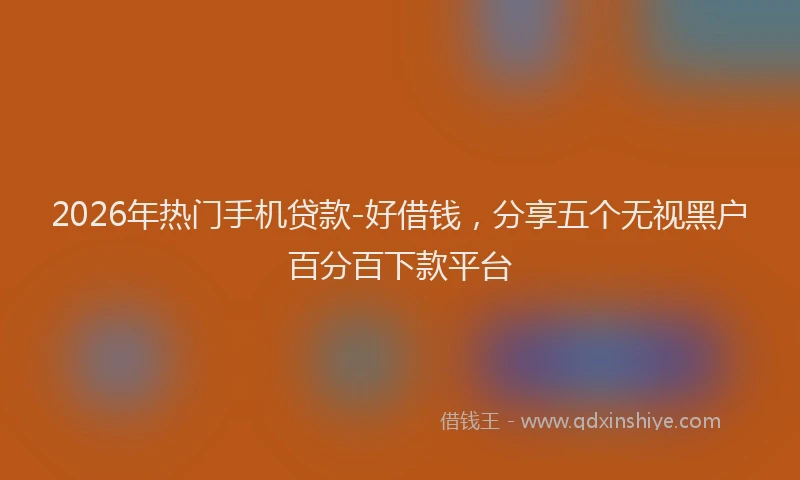 2026年热门手机贷款-好借钱,分享五个无视黑户百分百下款平台
