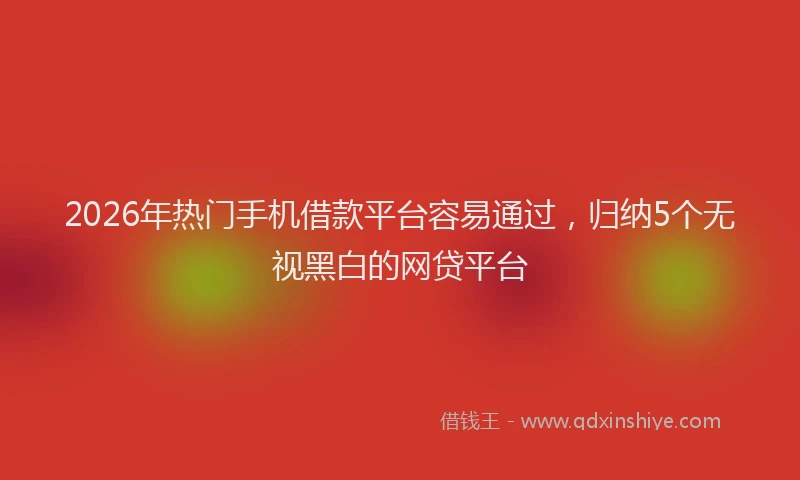 2026年热门手机借款平台容易通过，归纳5个无视黑白的网贷平台