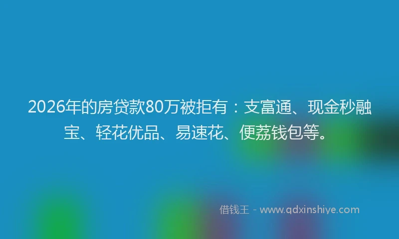 2026年的房贷款80万被拒有:支富通、现金秒融宝、轻花优品、易速花、便荔钱包等。
