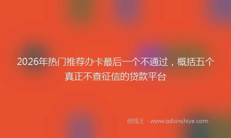 2026年热门推荐办卡最后一个不通过，概括五个真正不查征信的贷款平台