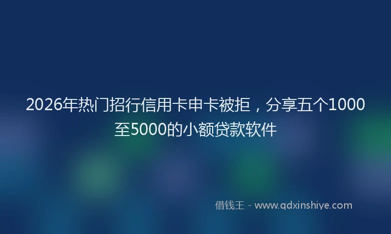 2026年热门招行信用卡申卡被拒，分享五个1000至5000的小额贷款软件