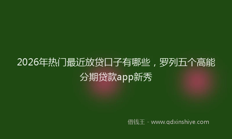 2026年热门最近放贷口子有哪些，罗列五个高能分期贷款app新秀