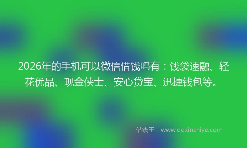 2026年的手机可以微信借钱吗有：钱袋速融、轻花优品、现金侠士、安心贷宝、迅捷钱包等。