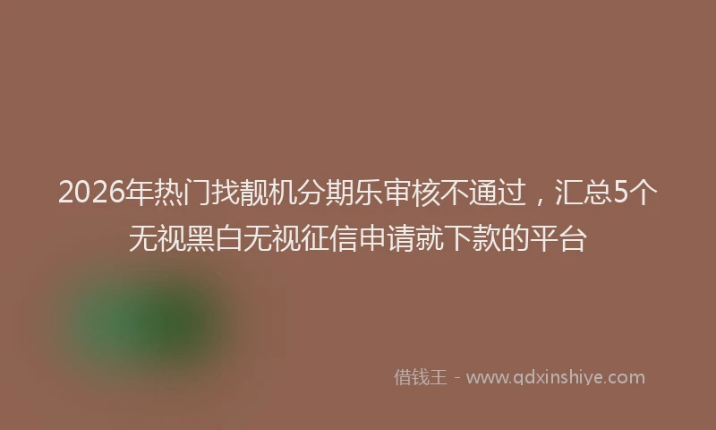 2026年热门找靓机分期乐审核不通过，汇总5个无视黑白无视征信申请就下款的平台