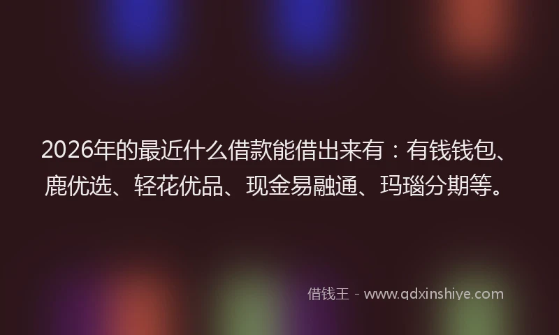 2026年的最近什么借款能借出来有:有钱钱包、鹿优选、轻花优品、现金易融通、玛瑙分期等。