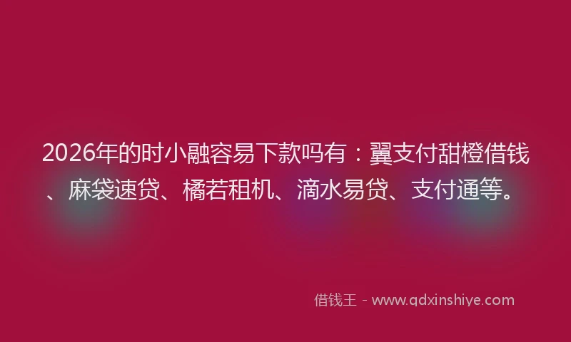 2026年的时小融容易下款吗有：翼支付甜橙借钱、麻袋速贷、橘若租机、滴水易贷、支付通等。
