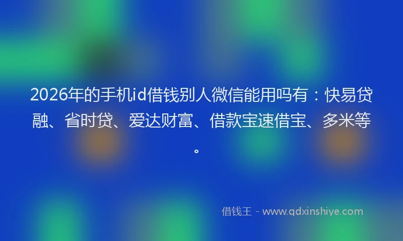 2026年的手机id借钱别人微信能用吗有：快易贷融、省时贷、爱达财富、借款宝速借宝、多米等。