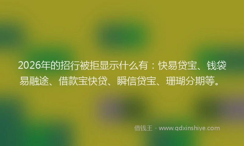 2026年的招行被拒显示什么有：快易贷宝、钱袋易融途、借款宝快贷、瞬信贷宝、珊瑚分期等。
