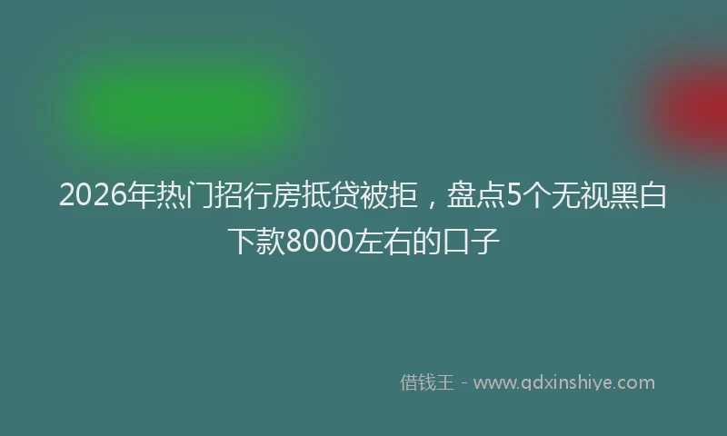 2026年热门招行房抵贷被拒，盘点5个无视黑白下款8000左右的口子