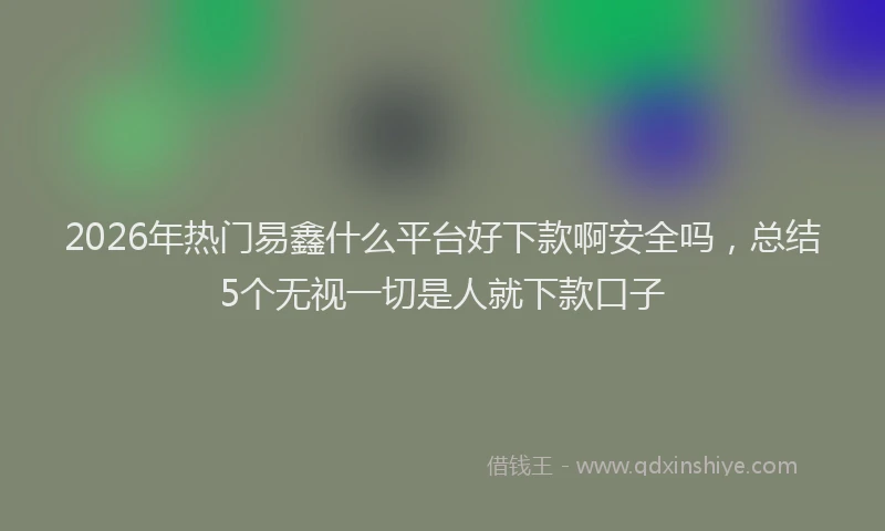 2026年热门易鑫什么平台好下款啊安全吗，总结5个无视一切是人就下款口子