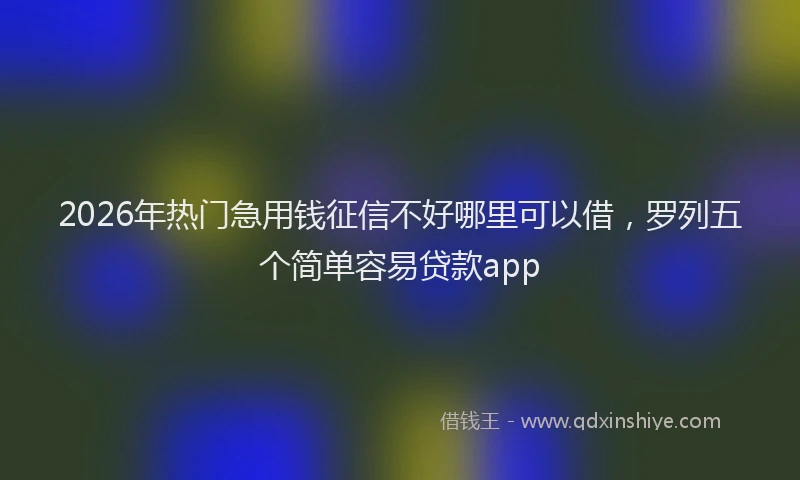 2026年热门急用钱征信不好哪里可以借，罗列五个简单容易贷款app