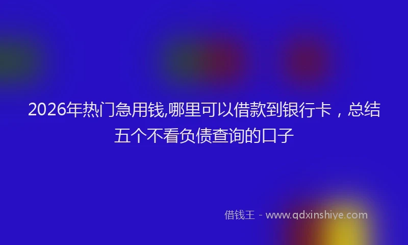2026年热门急用钱,哪里可以借款到银行卡，总结五个不看负债查询的口子