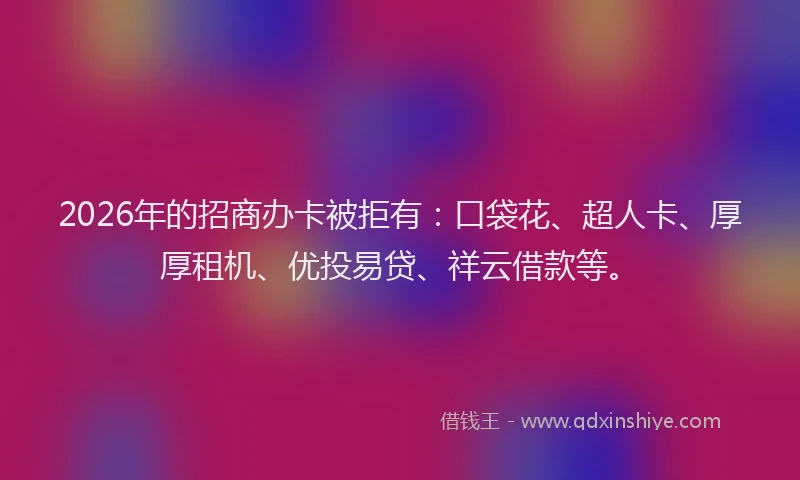 2026年的招商办卡被拒有:口袋花、超人卡、厚厚租机、优投易贷、祥云借款等。