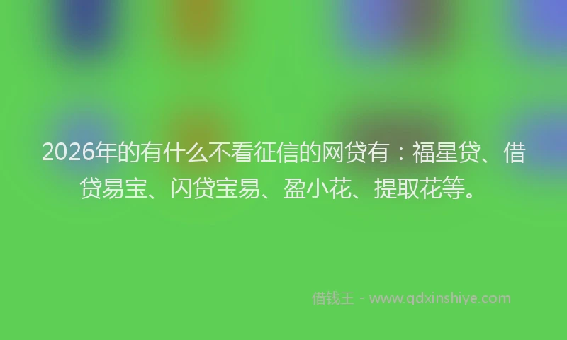 2026年的有什么不看征信的网贷有：福星贷、借贷易宝、闪贷宝易、盈小花、提取花等。