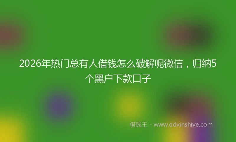 2026年热门总有人借钱怎么破解呢微信，归纳5个黑户下款口子