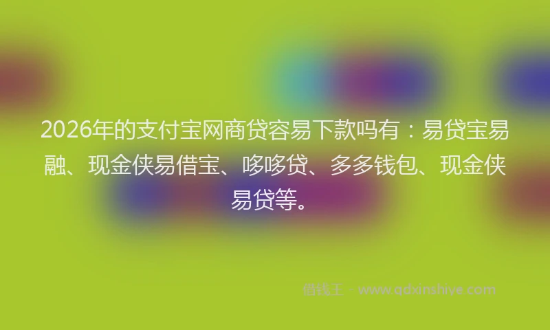 2026年的支付宝网商贷容易下款吗有：易贷宝易融、现金侠易借宝、哆哆贷、多多钱包、现金侠易贷等。