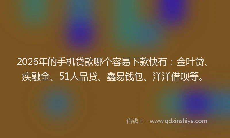 2026年的手机贷款哪个容易下款快有:金叶贷、疾融金、51人品贷、鑫易钱包、洋洋借呗等。