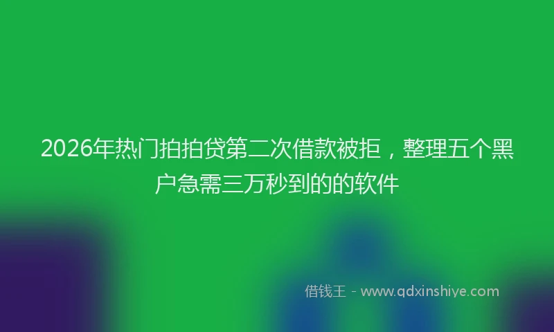 2026年热门拍拍贷第二次借款被拒,整理五个黑户急需三万秒到的的软件