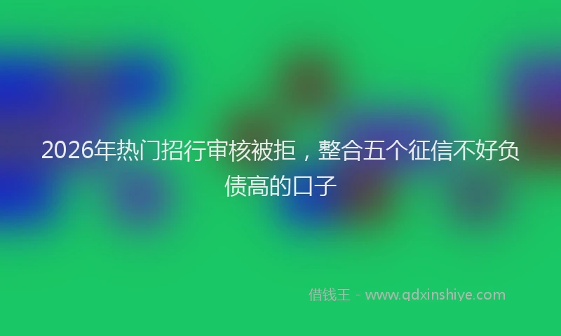 2026年热门招行审核被拒，整合五个征信不好负债高的口子