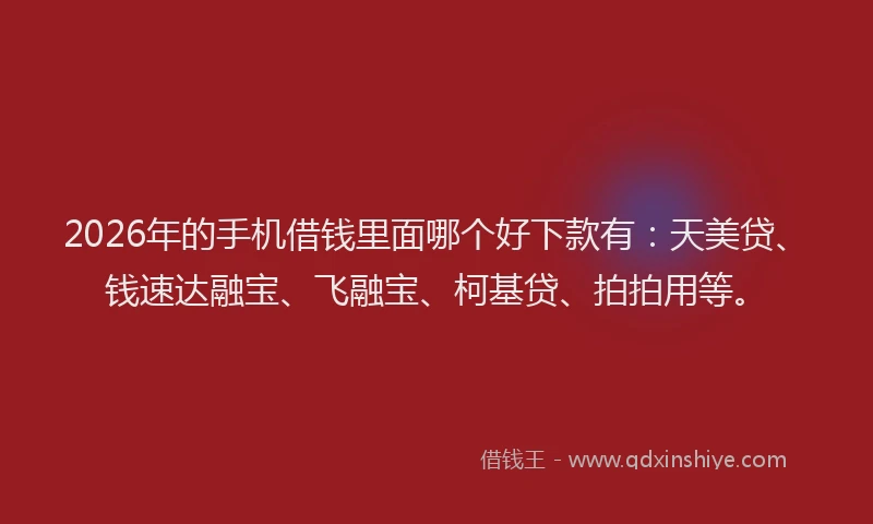 2026年的手机借钱里面哪个好下款有：天美贷、钱速达融宝、飞融宝、柯基贷、拍拍用等。