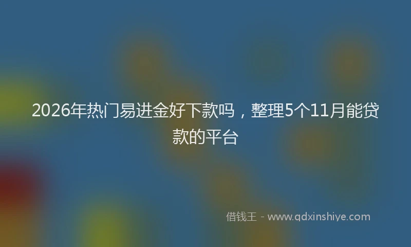 2026年热门易进金好下款吗，整理5个11月能贷款的平台