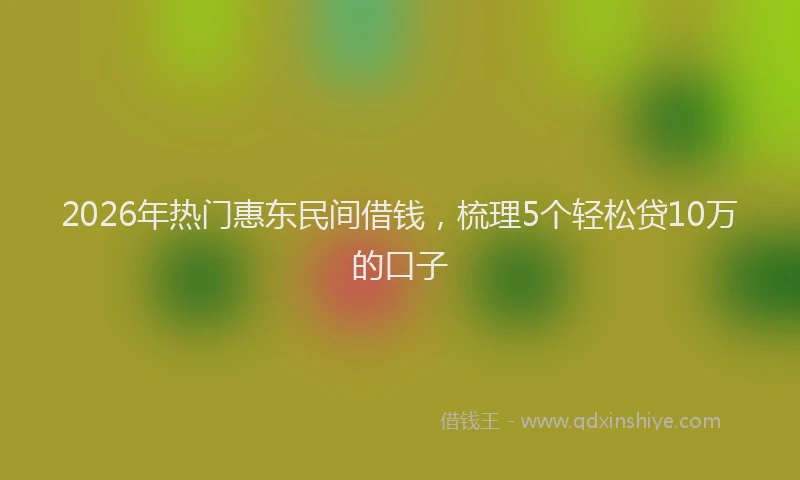 2026年热门惠东民间借钱,梳理5个轻松贷10万的口子