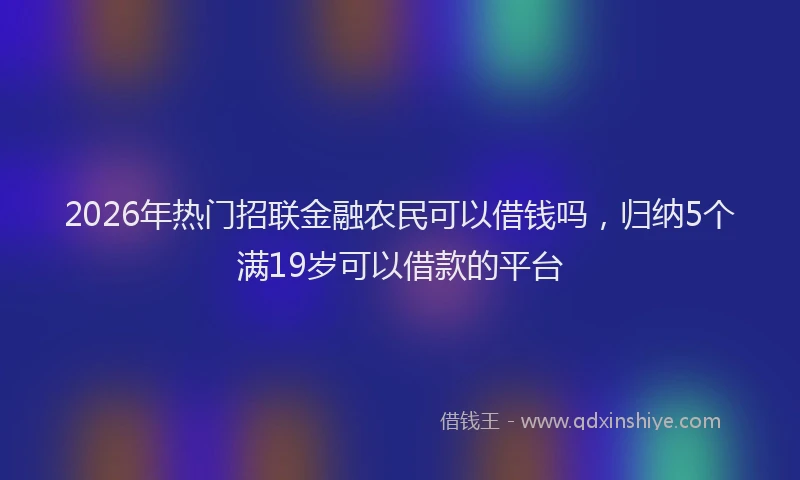 2026年热门招联金融农民可以借钱吗，归纳5个满19岁可以借款的平台
