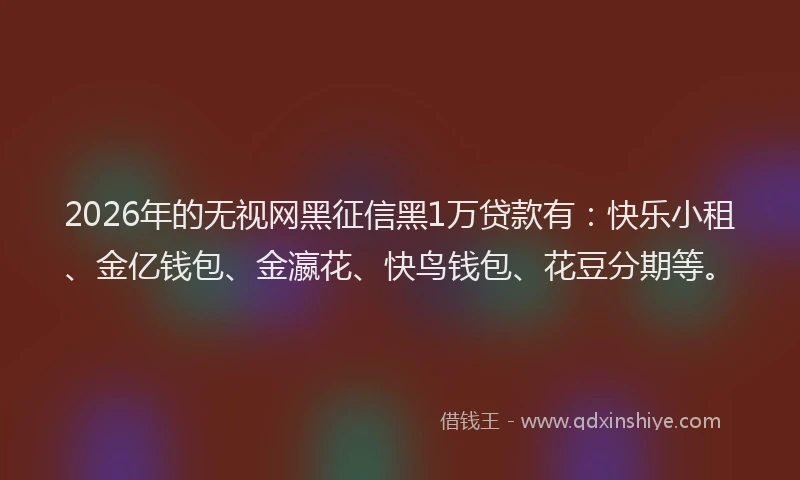 2026年的无视网黑征信黑1万贷款有：快乐小租、金亿钱包、金瀛花、快鸟钱包、花豆分期等。