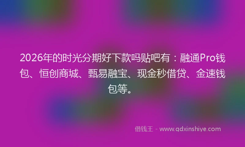 2026年的时光分期好下款吗贴吧有:融通Pro钱包、恒创商城、甄易融宝、现金秒借贷、金速钱包等。