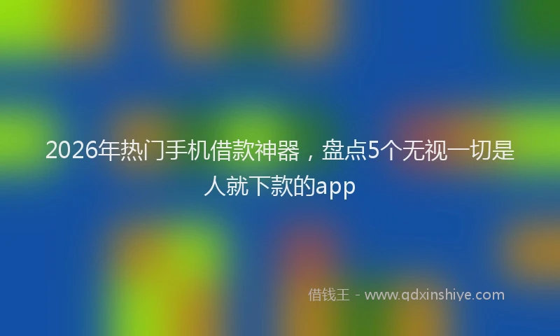 2026年热门手机借款神器，盘点5个无视一切是人就下款的app