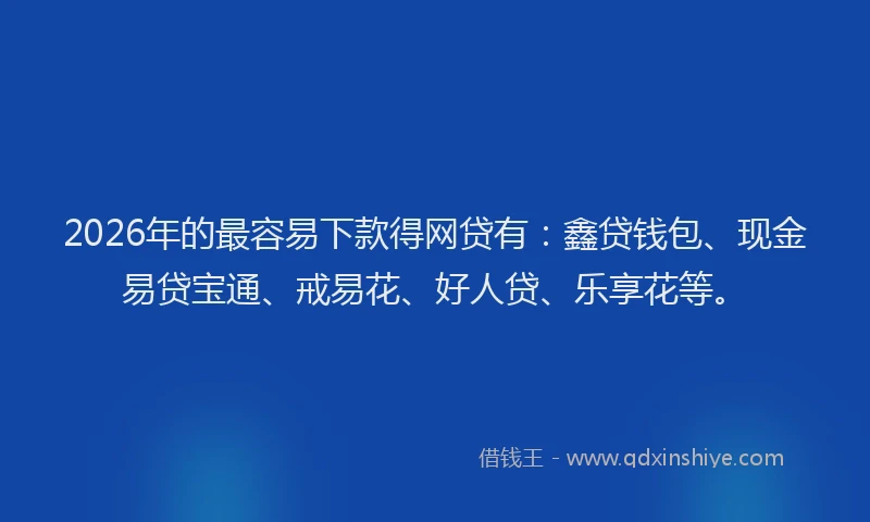 2026年的最容易下款得网贷有：鑫贷钱包、现金易贷宝通、戒易花、好人贷、乐享花等。