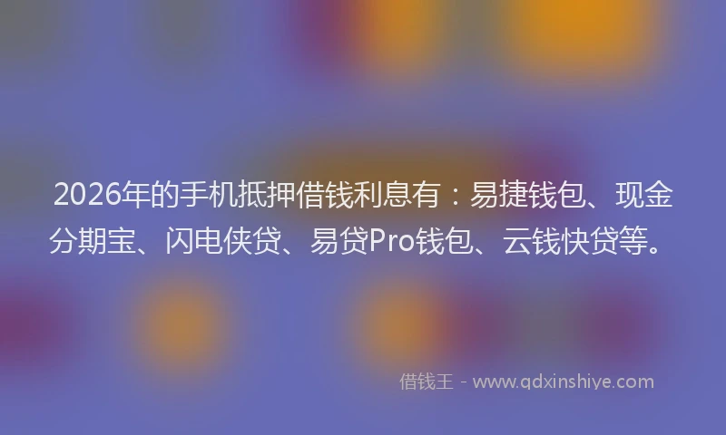 2026年的手机抵押借钱利息有:易捷钱包、现金分期宝、闪电侠贷、易贷Pro钱包、云钱快贷等。