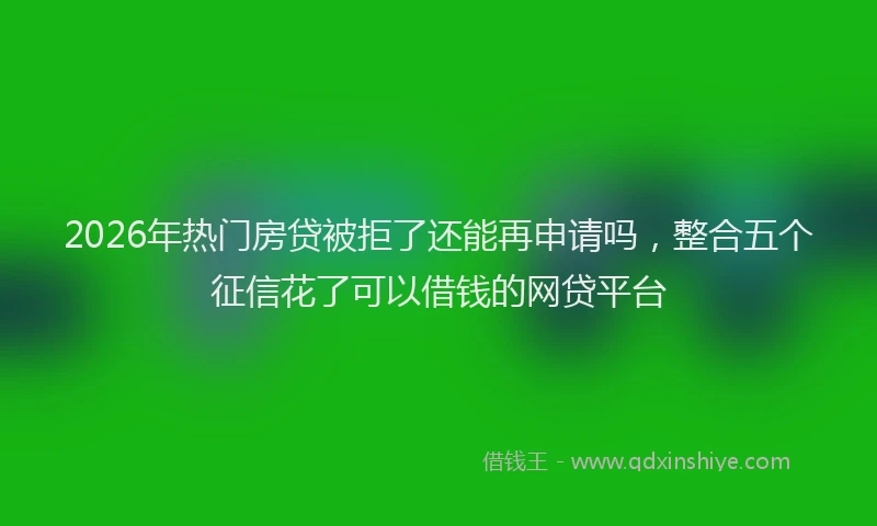 2026年热门房贷被拒了还能再申请吗，整合五个征信花了可以借钱的网贷平台
