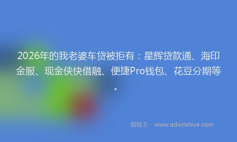 2026年的我老婆车贷被拒有:星辉贷款通、海印金服、现金侠快借融、便捷Pro钱包、花豆分期等。